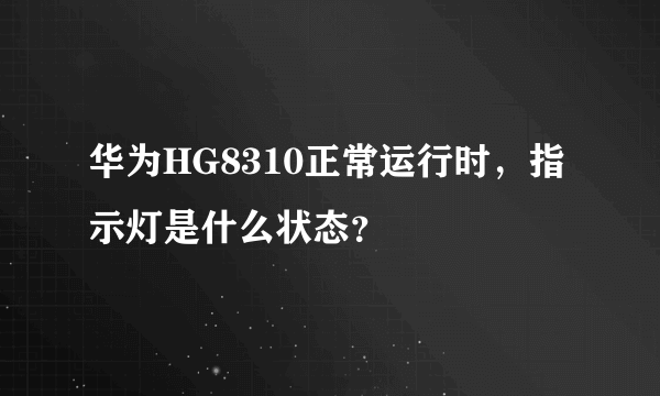 华为HG8310正常运行时，指示灯是什么状态？