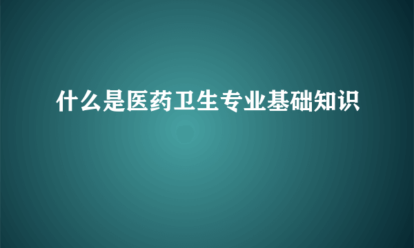 什么是医药卫生专业基础知识