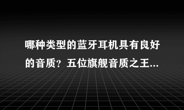 哪种类型的蓝牙耳机具有良好的音质？五位旗舰音质之王在2020年享有盛誉