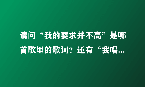 请问“我的要求并不高”是哪首歌里的歌词？还有“我唱这首歌，希望你也快乐”是哪首？