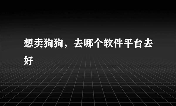 想卖狗狗，去哪个软件平台去好