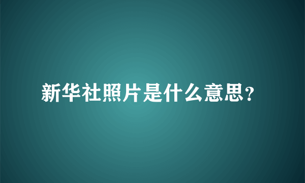 新华社照片是什么意思？