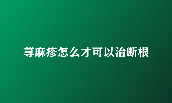 荨麻疹怎么才可以治断根