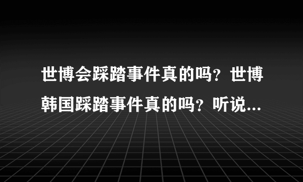 世博会踩踏事件真的吗？世博韩国踩踏事件真的吗？听说世博会踩踏一女生死亡不知道是不是真的？