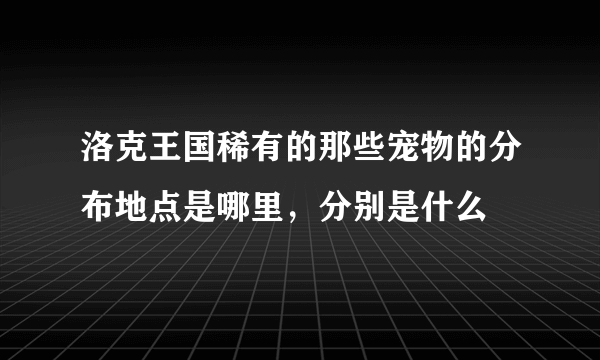 洛克王国稀有的那些宠物的分布地点是哪里，分别是什么