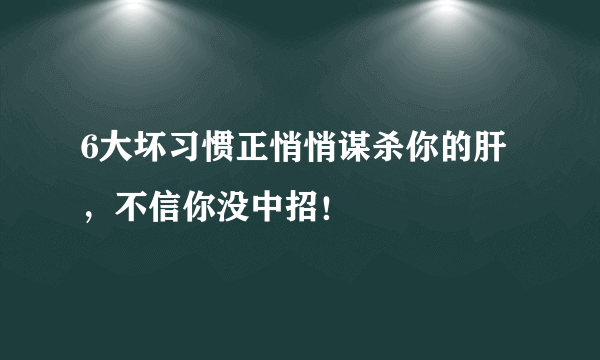 6大坏习惯正悄悄谋杀你的肝，不信你没中招！