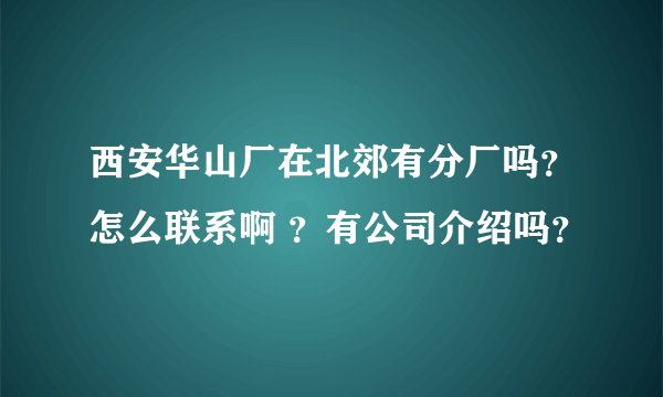 西安华山厂在北郊有分厂吗？怎么联系啊 ？有公司介绍吗？