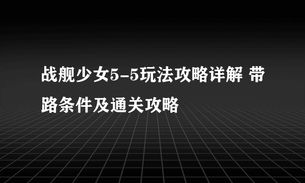 战舰少女5-5玩法攻略详解 带路条件及通关攻略