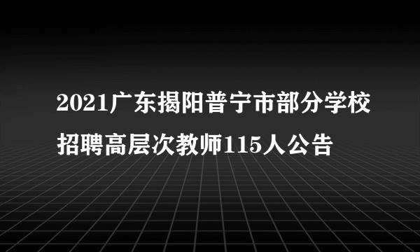 2021广东揭阳普宁市部分学校招聘高层次教师115人公告