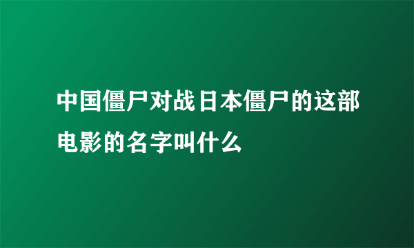 中国僵尸对战日本僵尸的这部电影的名字叫什么