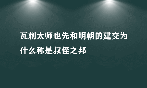 瓦剌太师也先和明朝的建交为什么称是叔侄之邦