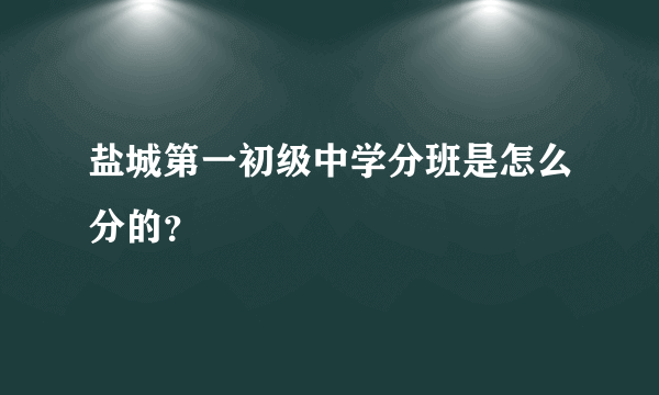 盐城第一初级中学分班是怎么分的？