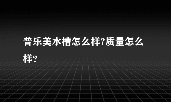 普乐美水槽怎么样?质量怎么样？