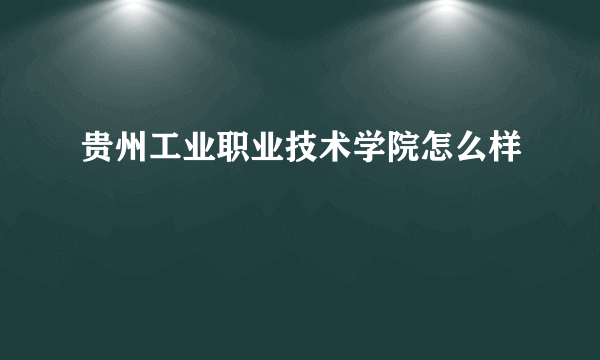 贵州工业职业技术学院怎么样