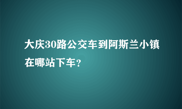 大庆30路公交车到阿斯兰小镇在哪站下车？