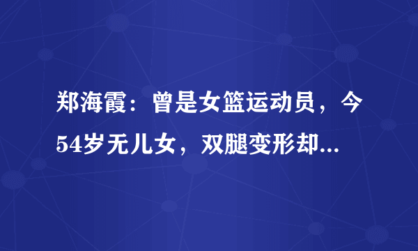 郑海霞：曾是女篮运动员，今54岁无儿女，双腿变形却不见丈夫身影