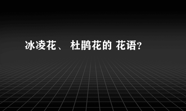 冰凌花、 杜鹃花的 花语？