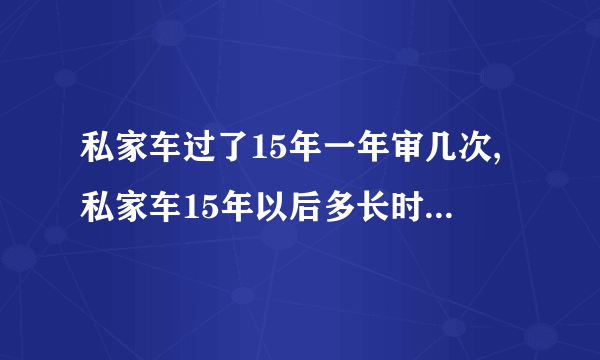 私家车过了15年一年审几次,私家车15年以后多长时间年审一次