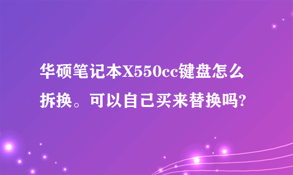 华硕笔记本X550cc键盘怎么拆换。可以自己买来替换吗?