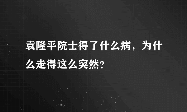 袁隆平院士得了什么病，为什么走得这么突然？