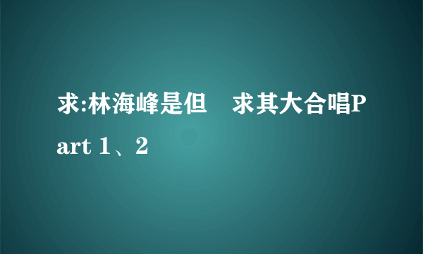 求:林海峰是但噏求其大合唱Part 1、2