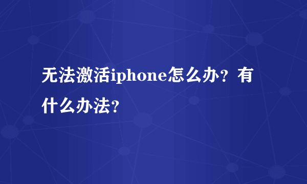 无法激活iphone怎么办？有什么办法？