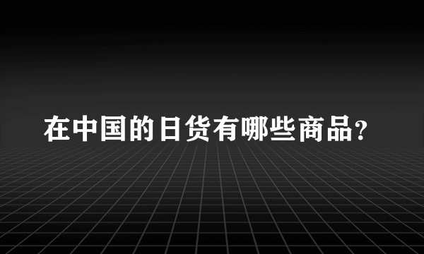 在中国的日货有哪些商品？