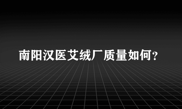 南阳汉医艾绒厂质量如何？