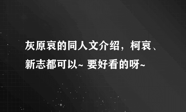 灰原哀的同人文介绍，柯哀、新志都可以~ 要好看的呀~