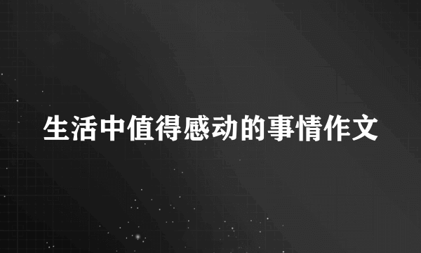 生活中值得感动的事情作文