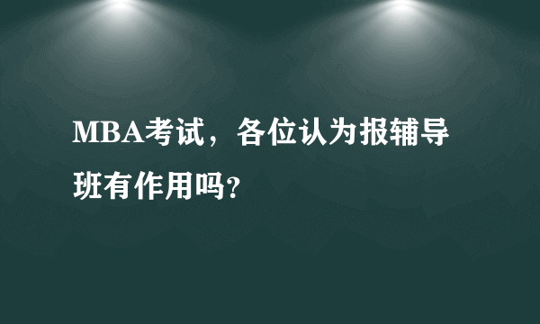 MBA考试，各位认为报辅导班有作用吗？