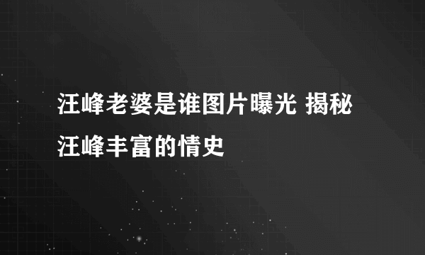 汪峰老婆是谁图片曝光 揭秘汪峰丰富的情史