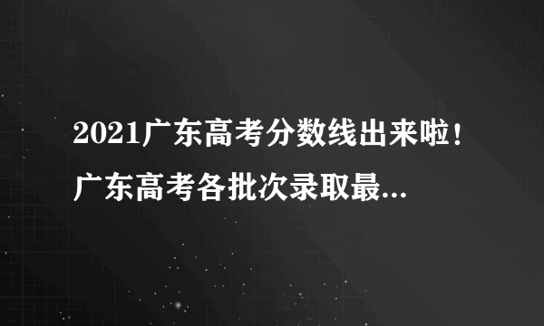 2021广东高考分数线出来啦！广东高考各批次录取最低分数线公布