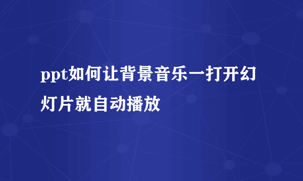 ppt如何让背景音乐一打开幻灯片就自动播放