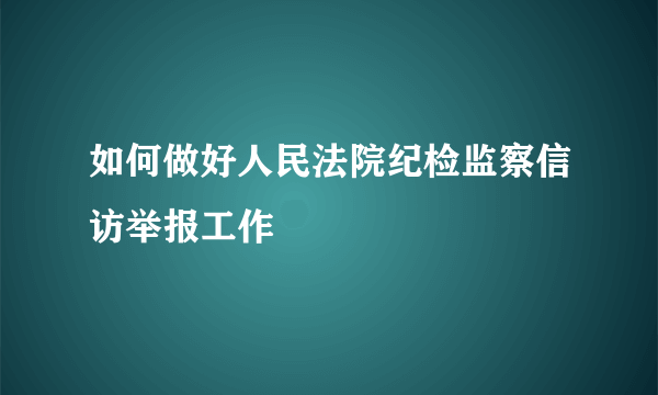 如何做好人民法院纪检监察信访举报工作