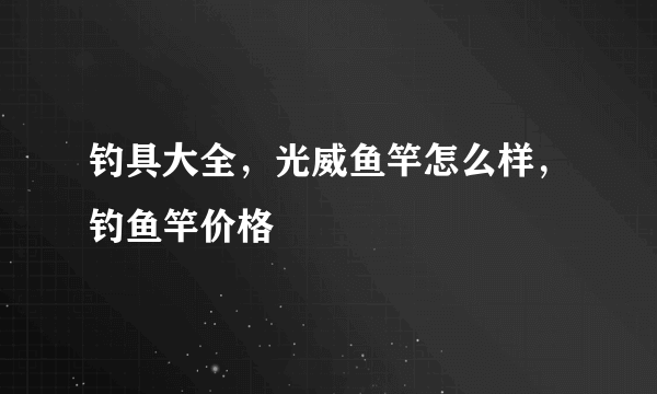 钓具大全，光威鱼竿怎么样，钓鱼竿价格