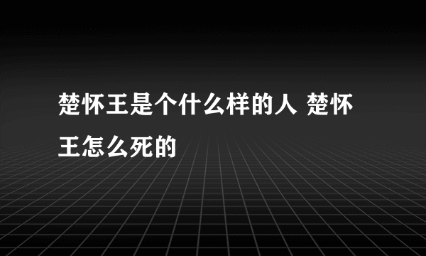 楚怀王是个什么样的人 楚怀王怎么死的