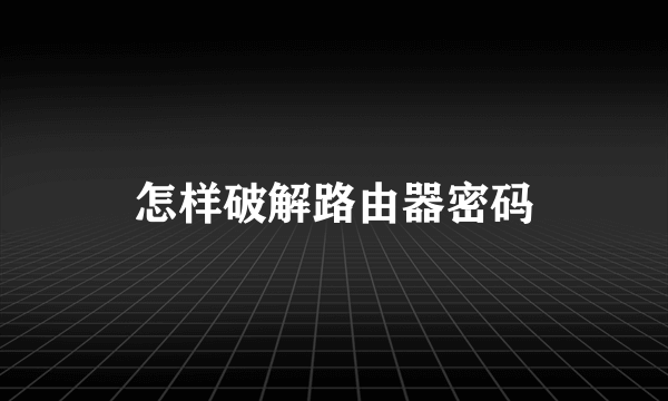 怎样破解路由器密码