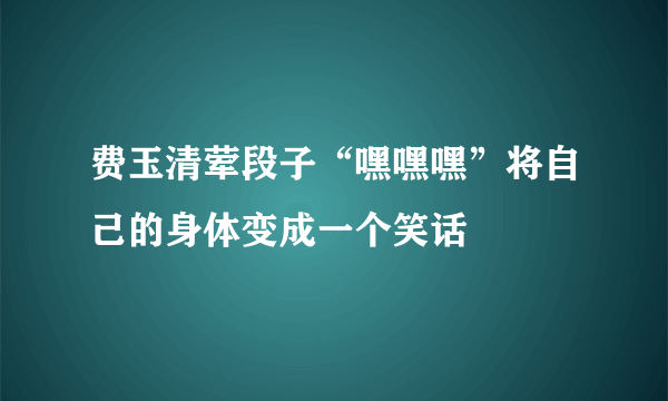 费玉清荤段子“嘿嘿嘿”将自己的身体变成一个笑话