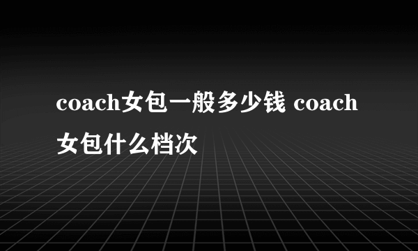 coach女包一般多少钱 coach女包什么档次