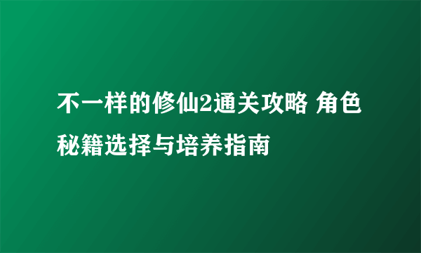 不一样的修仙2通关攻略 角色秘籍选择与培养指南