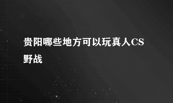 贵阳哪些地方可以玩真人CS野战