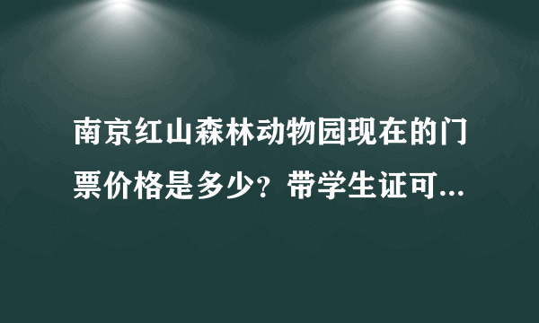 南京红山森林动物园现在的门票价格是多少？带学生证可以打折吗？