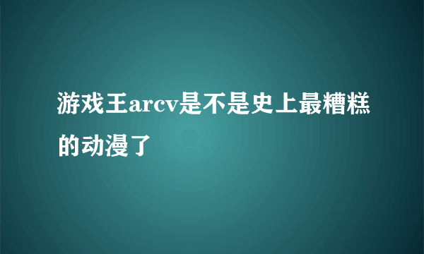 游戏王arcv是不是史上最糟糕的动漫了