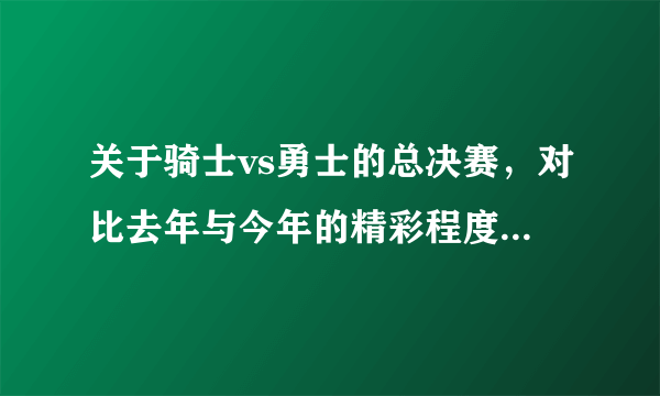 关于骑士vs勇士的总决赛，对比去年与今年的精彩程度，哪年的比赛更精彩？