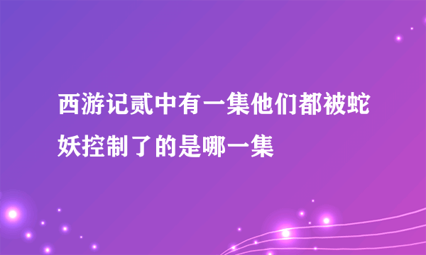 西游记贰中有一集他们都被蛇妖控制了的是哪一集