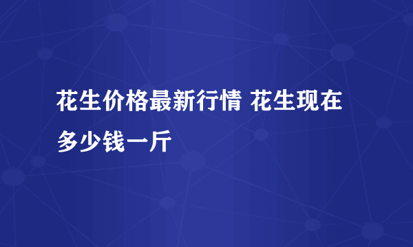 花生价格最新行情 花生现在多少钱一斤