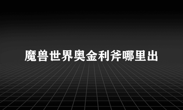 魔兽世界奥金利斧哪里出