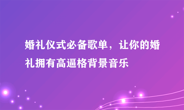 婚礼仪式必备歌单，让你的婚礼拥有高逼格背景音乐