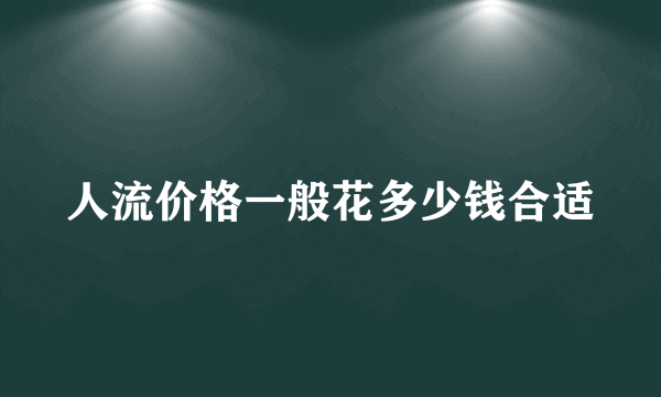 人流价格一般花多少钱合适